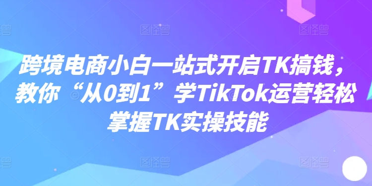 跨境电商小白一站式开启TK搞钱,教你“从0到1”学TikTok运营轻松掌握TK实操技能-威云科技 余香的脑洞
