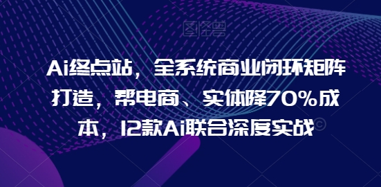 Ai终点站,全系统商业闭环矩阵打造,帮电商、实体降70%成本,12款Ai联合深度实战【0906更新】-威云科技 余香的脑洞