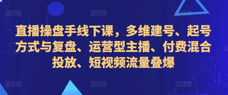 直播操盘手线下课，多维建号、起号方式与复盘、运营型主播、付费混合投放、短视频流量叠爆-威云科技 余香的脑洞