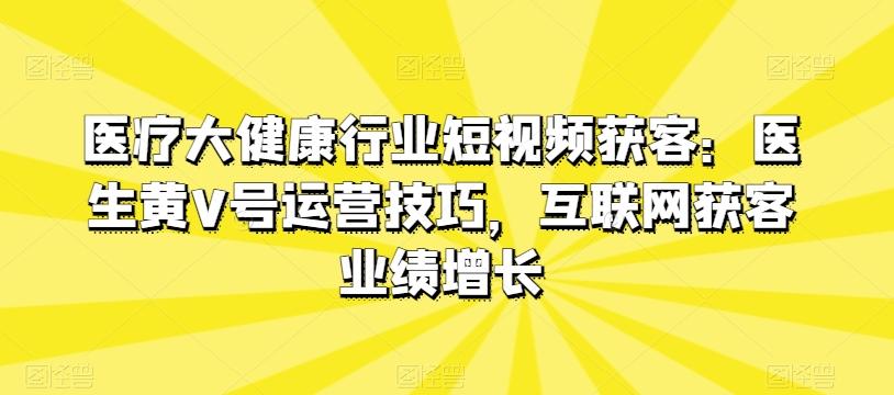 医疗大健康行业短视频获客:医生黄V号运营技巧,互联网获客业绩增长-威云科技 余香的脑洞