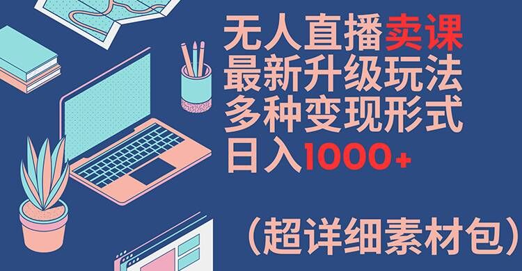 无人直播卖课最新升级玩法,多种变现形式,日入1000+(超详细素材包)【揭秘】-威云科技 余香的脑洞