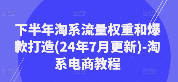 下半年淘系流量权重和爆款打造(24年7月更新)-淘系电商教程-威云科技 余香的脑洞