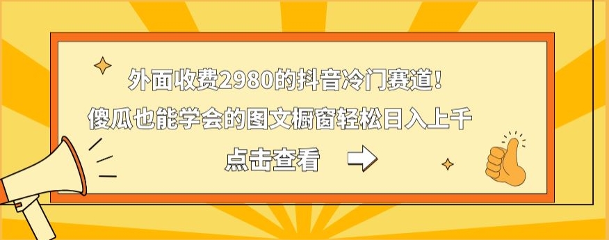 外面收费2980的抖音冷门赛道!傻瓜也能学会的图文橱窗轻松日入上千-威云科技 余香的脑洞