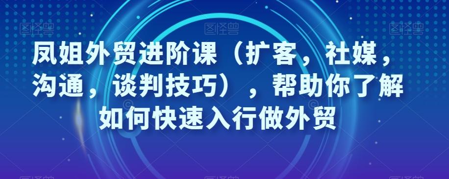 凤姐外贸进阶课（扩客，社媒，沟通，谈判技巧），帮助你了解如何快速入行做外贸-威云科技 余香的脑洞