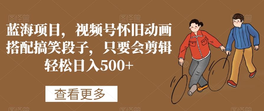 蓝海项目，视频号怀旧动画搭配搞笑段子，只要会剪辑轻松日入500+【揭秘】-威云科技 余香的脑洞