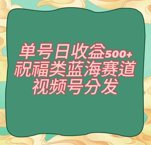 单号日收益500+、祝福类蓝海赛道、视频号分发【揭秘】-威云科技 余香的脑洞
