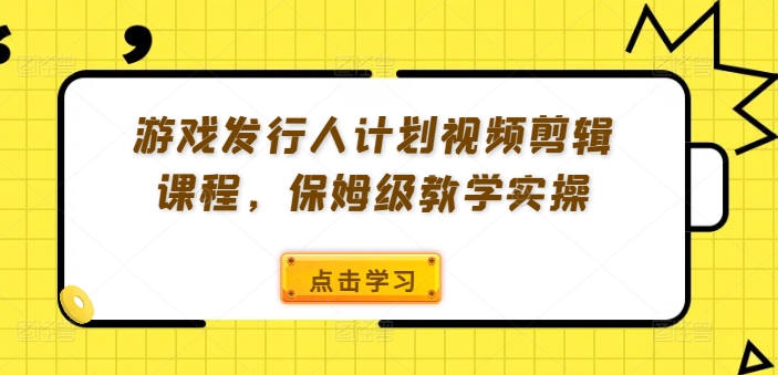 游戏发行人计划视频剪辑课程，保姆级教学实操-威云科技 余香的脑洞