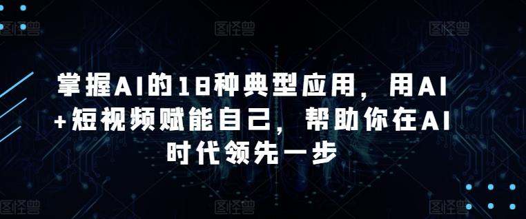 掌握AI的18种典型应用，用AI+短视频赋能自己，帮助你在AI时代领先一步-威云科技 余香的脑洞