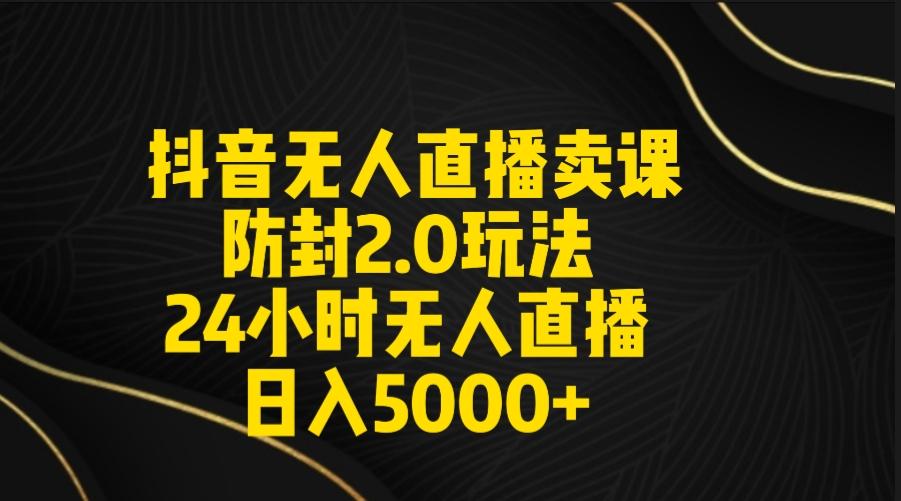 抖音无人直播卖课防封2.0玩法 打造日不落直播间 日入5000+附直播素材+音频-威云科技 余香的脑洞
