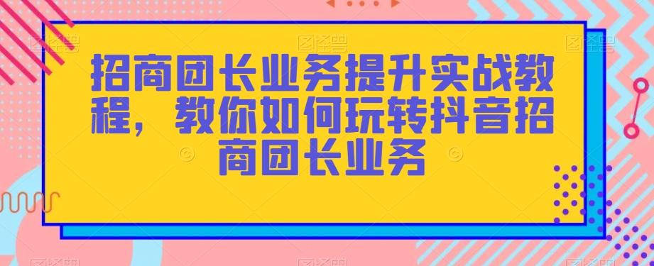 招商团长业务提升实战教程，教你如何玩转抖音招商团长业务-威云科技 余香的脑洞