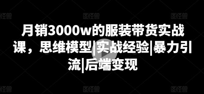 月销3000w的服装带货实战课，思维模型|实战经验|暴力引流|后端变现-威云科技 余香的脑洞