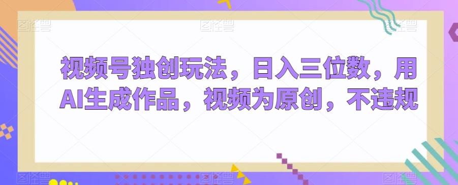 视频号独创玩法，日入三位数，用AI生成作品，视频为原创，不违规-威云科技 余香的脑洞