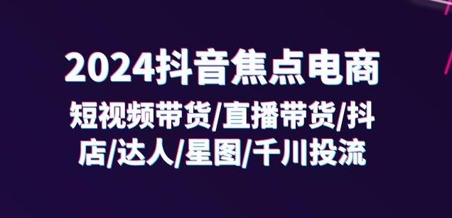 2024抖音焦点电商：短视频带货/直播带货/抖店/达人/星图/千川投流/32节课-威云科技 余香的脑洞