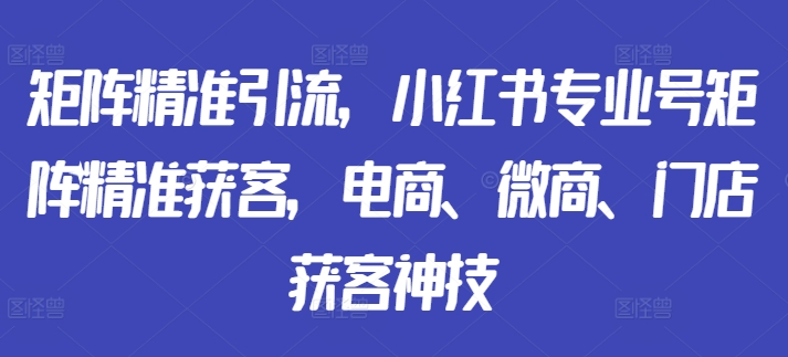 矩阵精准引流，小红书专业号矩阵精准获客，电商、微商、门店获客神技-威云科技 余香的脑洞