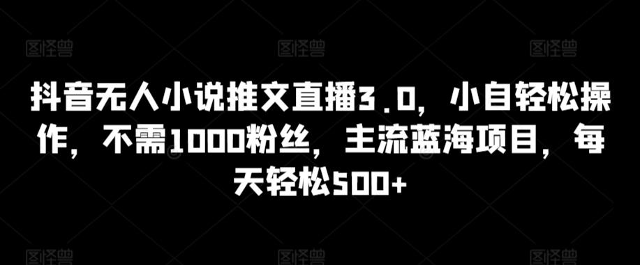 抖音无人小说推文直播3.0,小自轻松操作,不需1000粉丝,主流蓝海项目,每天轻松500+【揭秘】-威云科技 余香的脑洞