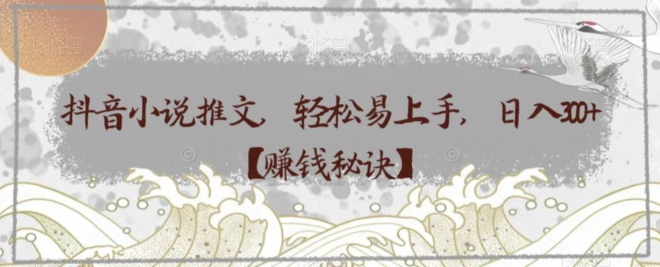 抖音小说推文,轻松易上手,日入300+【赚钱秘诀】