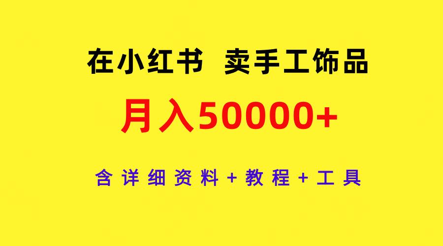 (9585期)在小红书卖手工饰品，月入50000+，含详细资料+教程+工具-威云科技 余香的脑洞
