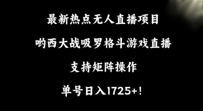 最新热点无人直播项目，哟西大战吸罗格斗游戏直播，支持矩阵操作，单号日入1725+【揭秘】-威云科技 余香的脑洞