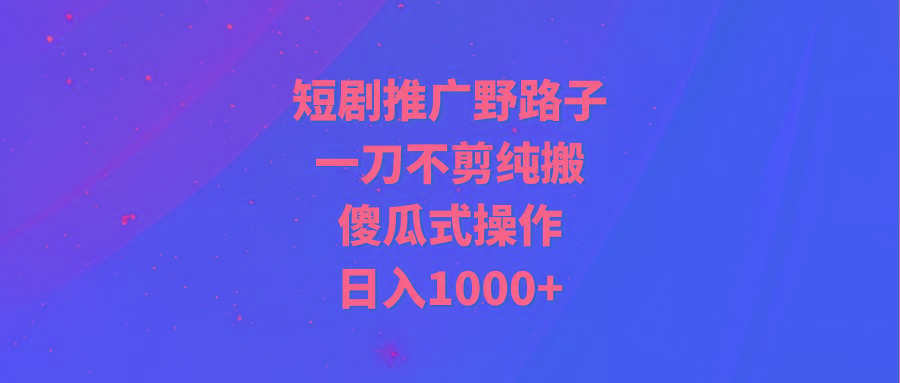 (9586期)短剧推广野路子，一刀不剪纯搬运，傻瓜式操作，日入1000+-威云科技 余香的脑洞