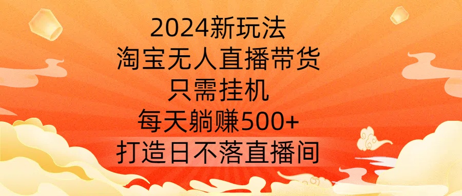 2024新玩法，淘宝无人直播带货，只需挂机，每天躺赚500+ 打造日不落直播间【揭秘】-威云科技 余香的脑洞