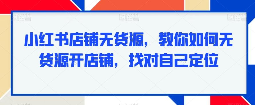 小红书店铺无货源，教你如何无货源开店铺，找对自己定位-威云科技 余香的脑洞