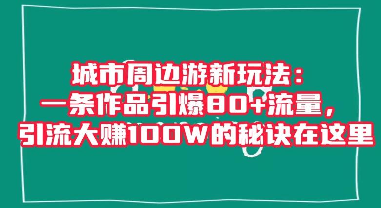 城市周边游新玩法:一条作品引爆80+流量,引流大赚100W的秘诀在这里【揭秘】-威云科技 余香的脑洞