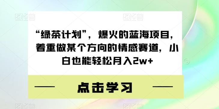 “绿茶计划”，爆火的蓝海项目，着重做某个方向的情感赛道，小白也能轻松月入2w+【揭秘】-威云科技 余香的脑洞