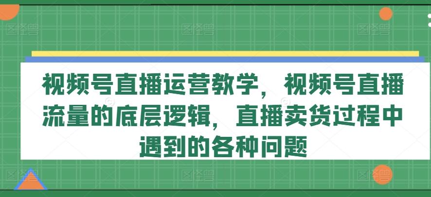 视频号直播运营教学，视频号直播流量的底层逻辑，直播卖货过程中遇到的各种问题-威云科技 余香的脑洞