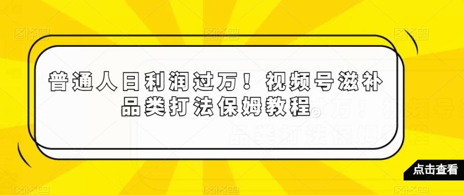 普通人日利润过万！视频号滋补品类打法保姆教程【揭秘】-威云科技 余香的脑洞