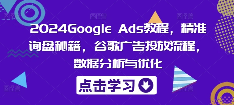 2024Google Ads教程，精准询盘秘籍，谷歌广告投放流程，数据分析与优化-威云科技 余香的脑洞