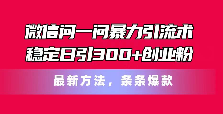微信问一问暴力引流术，稳定日引300+创业粉，最新方法，条条爆款-威云科技 余香的脑洞