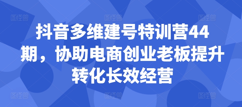 抖音多维建号特训营44期，协助电商创业老板提升转化长效经营-威云科技 余香的脑洞
