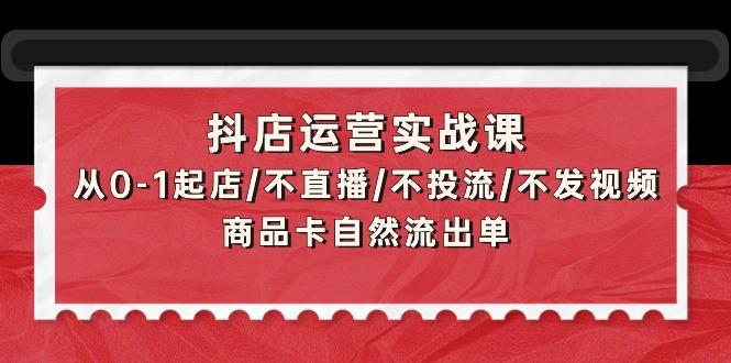 (9705期)抖店运营实战课：从0-1起店/不直播/不投流/不发视频/商品卡自然流出单-威云科技 余香的脑洞