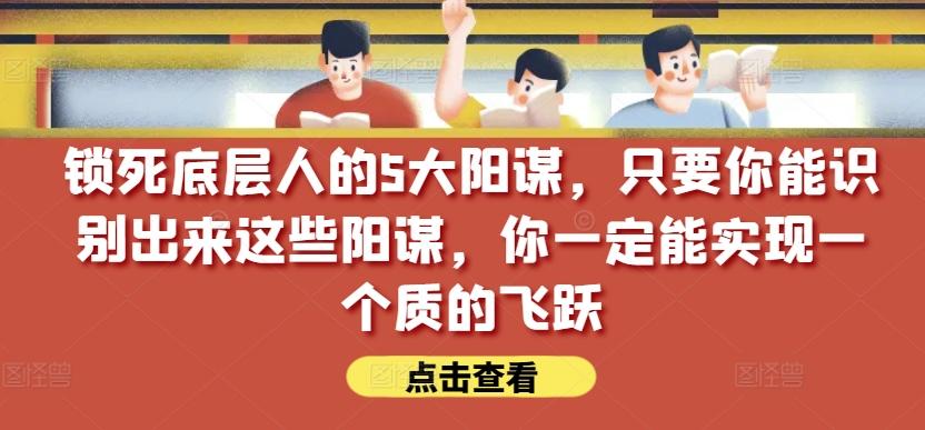 锁死底层人的5大阳谋，只要你能识别出来这些阳谋，你一定能实现一个质的飞跃【付费文章】-威云科技 余香的脑洞