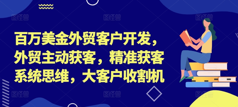百万美金外贸客户开发,外贸主动获客,精准获客系统思维,大客户收割机-威云科技 余香的脑洞