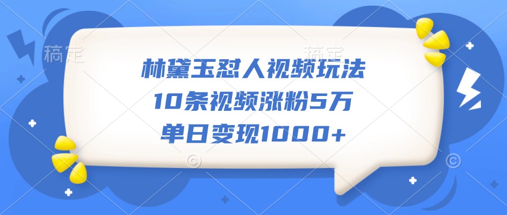 林黛玉怼人视频玩法，10条视频涨粉5万，单日变现1000+-威云科技 余香的脑洞