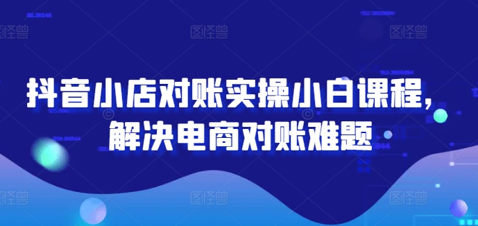 抖音小店对账实操小白课程，解决电商对账难题-威云科技 余香的脑洞