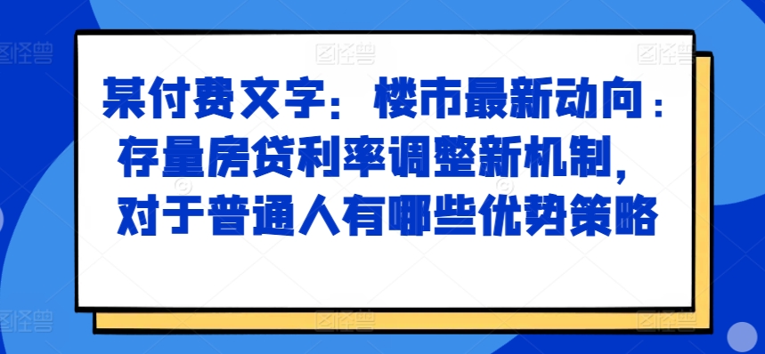某付费文章：楼市最新动向，存量房贷利率调整新机制，对于普通人有哪些优势策略-威云科技 余香的脑洞
