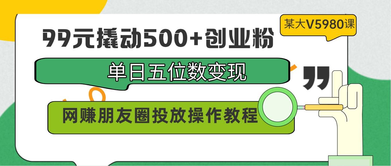 99元撬动500+创业粉，单日五位数变现，网赚朋友圈投放操作教程价值5980！-威云科技 余香的脑洞