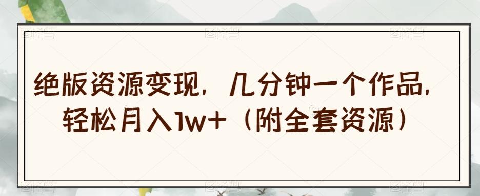绝版资源变现，几分钟一个作品，轻松月入1w+（附全套资源）【揭秘】-威云科技 余香的脑洞