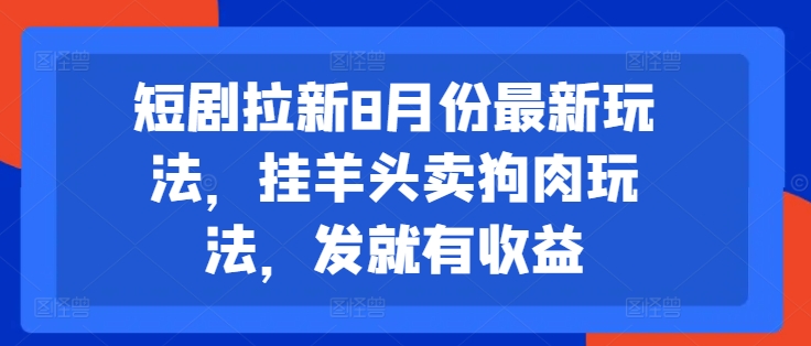 短剧拉新8月份最新玩法，挂羊头卖狗肉玩法，发就有收益-威云科技 余香的脑洞