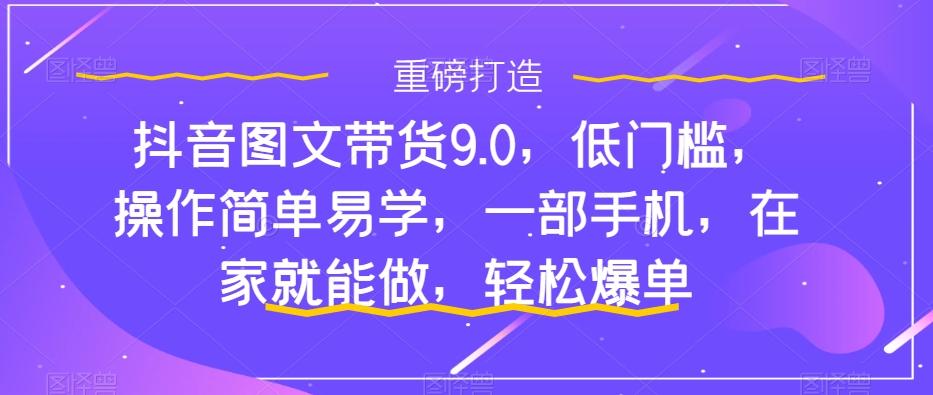 抖音图文带货9.0，低门槛，操作简单易学，一部手机，在家就能做，轻松爆单-威云科技 余香的脑洞