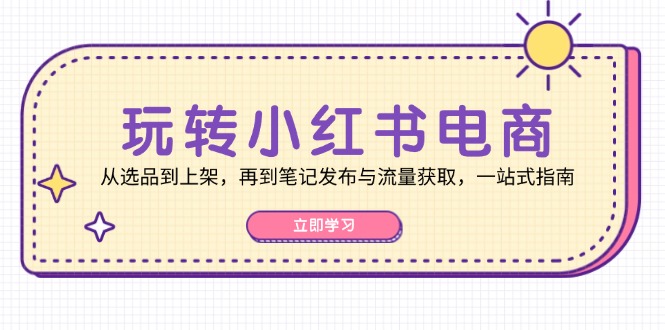玩转小红书电商：从选品到上架，再到笔记发布与流量获取，一站式指南-威云科技 余香的脑洞