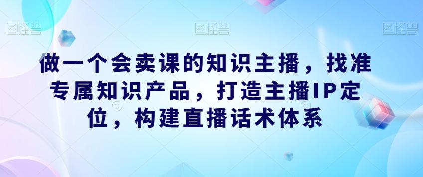 做一个会卖课的知识主播，找准专属知识产品，打造主播IP定位，构建直播话术体系-威云科技 余香的脑洞
