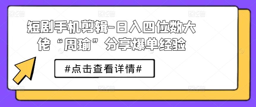 短剧手机剪辑-日入四位数大佬“周瑜”分享爆单经验-威云科技 余香的脑洞