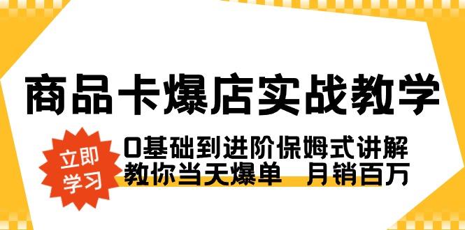 商品卡·爆店实战教学,0基础到进阶保姆式讲解,教你当天爆单 月销百万-威云科技 余香的脑洞
