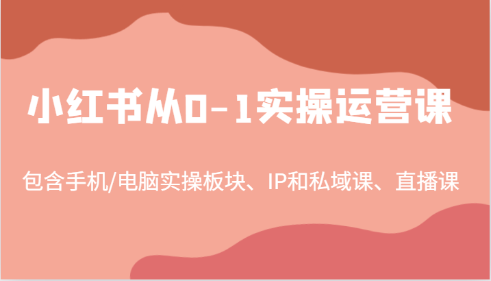 小红书从0-1实操运营课，包含手机/电脑实操板块、IP和私域课、直播课(97节)-威云科技 余香的脑洞