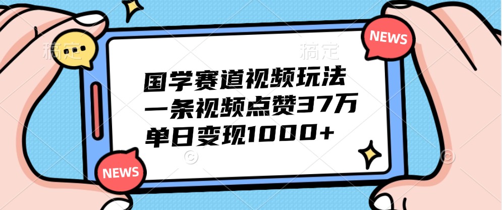 国学赛道视频玩法,一条视频点赞37万,单日变现1000+-威云科技 余香的脑洞