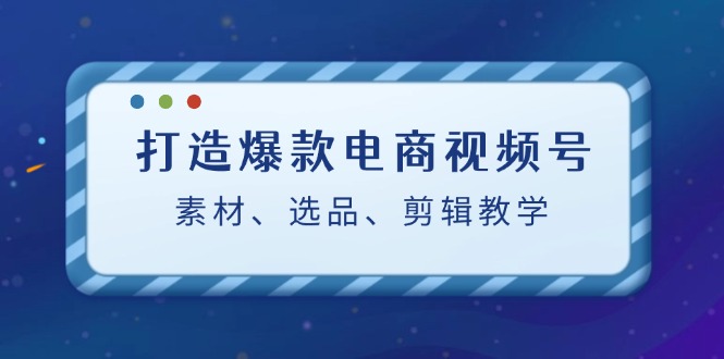 打造爆款电商视频号：素材、选品、剪辑教程-威云科技 余香的脑洞