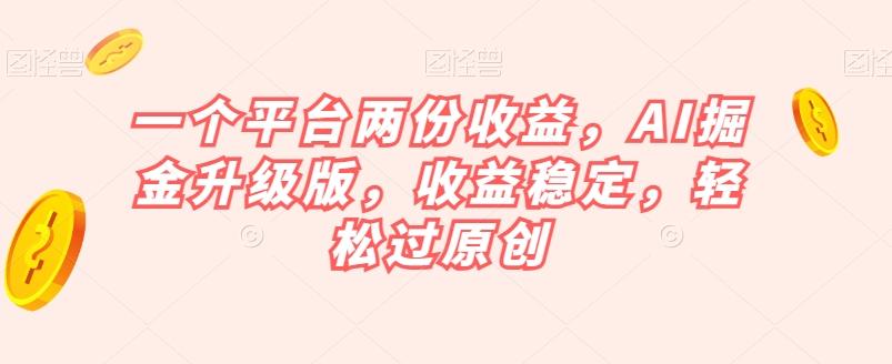 一个平台两份收益，AI掘金升级版，收益稳定，轻松过原创【揭秘】-威云科技 余香的脑洞